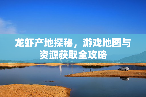 龙虾产地探秘，游戏地图与资源获取全攻略