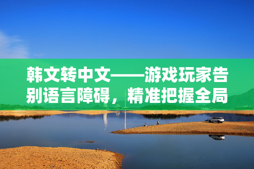 韩文转中文——游戏玩家告别语言障碍，精准把握全局策略