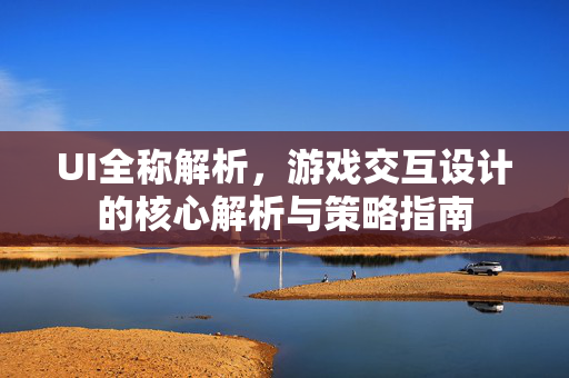 UI全称解析，游戏交互设计的核心解析与策略指南