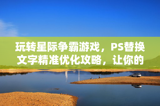 玩转星际争霸游戏，PS替换文字精准优化攻略，让你的游戏体验焕新提升