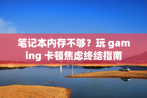 笔记本内存不够？玩 gaming 卡顿焦虑终结指南