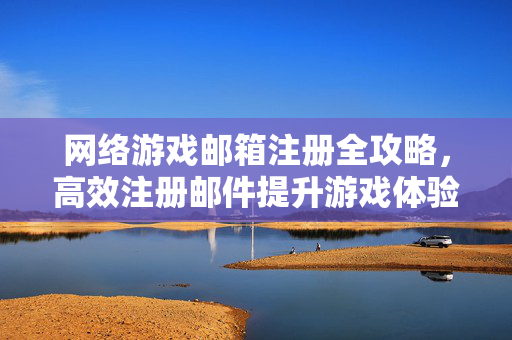 网络游戏邮箱注册全攻略，高效注册邮件提升游戏体验