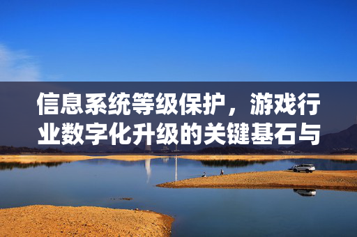 信息系统等级保护，游戏行业数字化升级的关键基石与应对策略