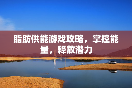 脂肪供能游戏攻略,掌控能量,释放潜力 脂肪供能游戏攻略,掌控能量,释放潜力