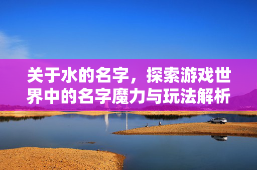 关于水的名字，探索游戏世界中的名字魔力与玩法解析