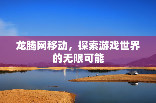 龙腾网移动，探索游戏世界的无限可能