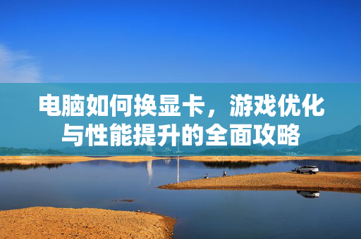 电脑如何换显卡，游戏优化与性能提升的全面攻略