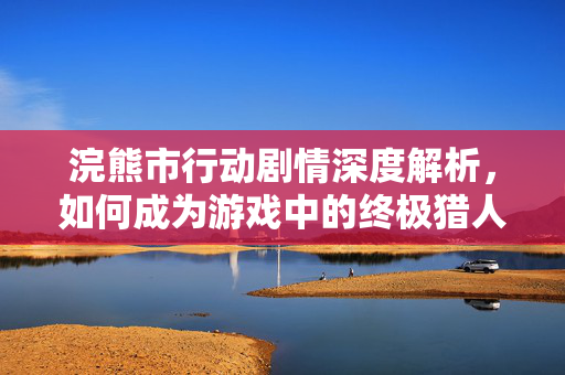 浣熊市行动剧情深度解析，如何成为游戏中的终极猎人