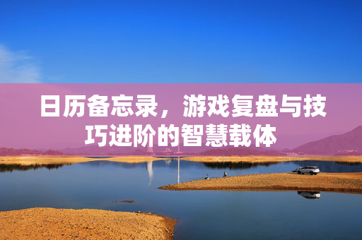 日历备忘录，游戏复盘与技巧进阶的智慧载体
