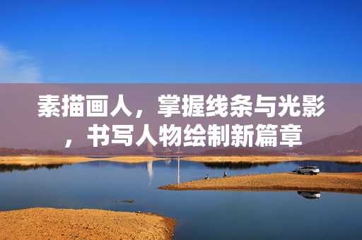 素描画人，掌握线条与光影，书写人物绘制新篇章