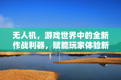 无人机，游戏世界中的全新作战利器，赋能玩家体验新维度