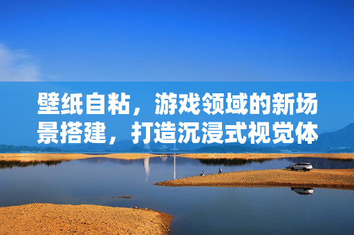 壁纸自粘，游戏领域的新场景搭建，打造沉浸式视觉体验秘籍