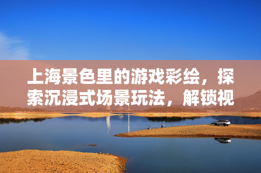 上海景色里的游戏彩绘，探索沉浸式场景玩法，解锁视觉盛宴