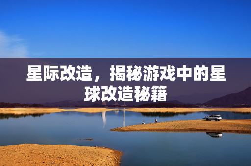 星际改造，揭秘游戏中的星球改造秘籍