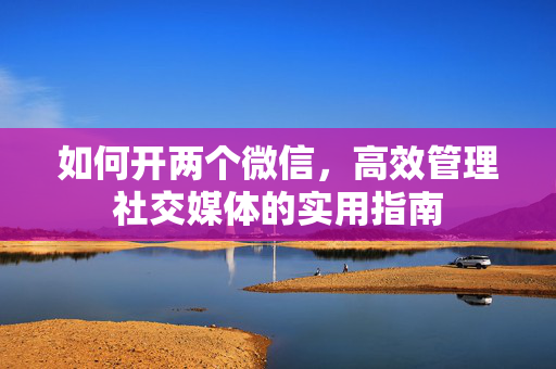 如何开两个微信，高效管理社交媒体的实用指南