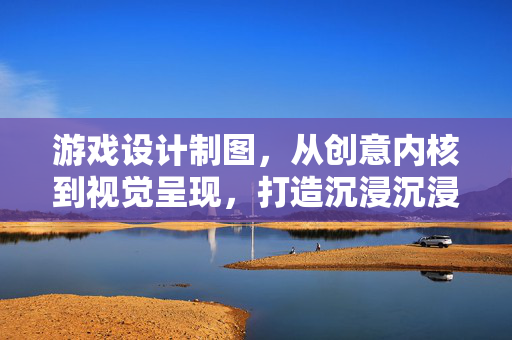 游戏设计制图，从创意内核到视觉呈现，打造沉浸沉浸游戏体验