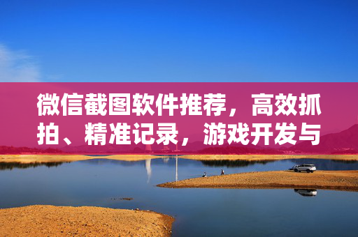 微信截图软件推荐，高效抓拍、精准记录，游戏开发与运营必备工具解析