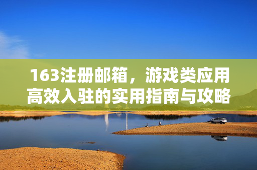 163注册邮箱，游戏类应用高效入驻的实用指南与攻略