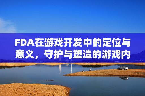 FDA在游戏开发中的定位与意义，守护与塑造的游戏内容生态