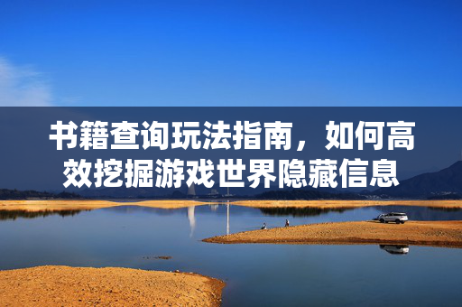 书籍查询玩法指南，如何高效挖掘游戏世界隐藏信息