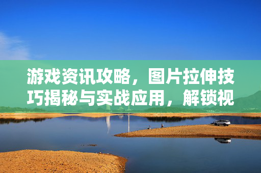 游戏资讯攻略，图片拉伸技巧揭秘与实战应用，解锁视觉新体验