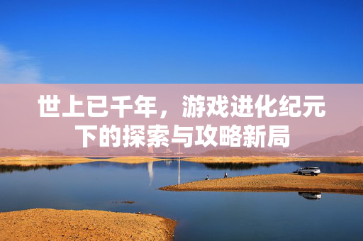 世上已千年，游戏进化纪元下的探索与攻略新局