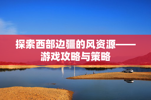 探索西部边疆的风资源——游戏攻略与策略