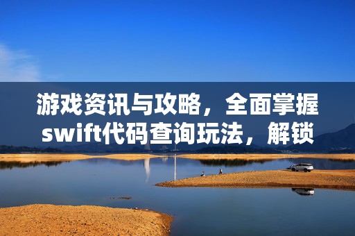 游戏资讯与攻略，全面掌握swift代码查询玩法，解锁游戏秘境