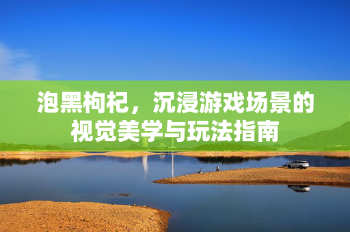 泡黑枸杞，沉浸游戏场景的视觉美学与玩法指南