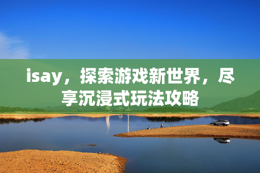 isay,探索游戏新世界,尽享沉浸式玩法攻略 isay,探索游戏新世界,尽享沉浸式玩法攻略