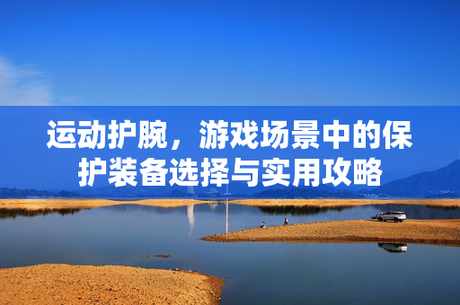 运动护腕，游戏场景中的保护装备选择与实用攻略