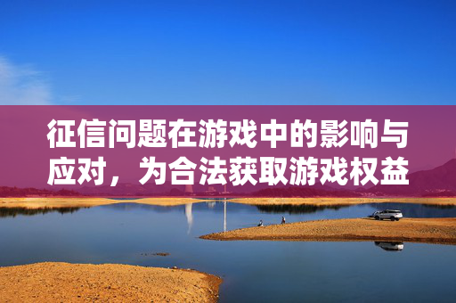 征信问题在游戏中的影响与应对，为合法获取游戏权益保驾护航