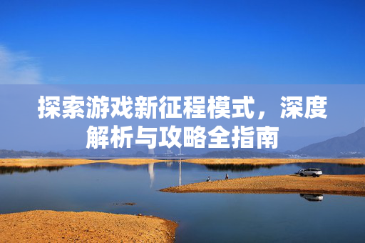 探索游戏新征程模式，深度解析与攻略全指南