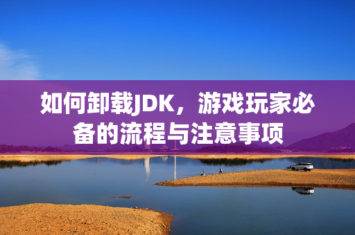 如何卸载JDK，游戏玩家必备的流程与注意事项