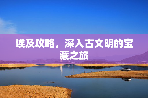 埃及攻略，深入古文明的宝藏之旅