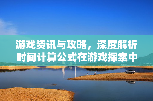 游戏资讯与攻略，深度解析时间计算公式在游戏探索中的应用