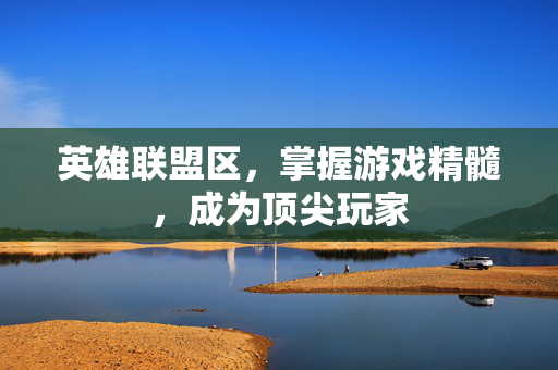 英雄联盟区，掌握游戏精髓，成为顶尖玩家