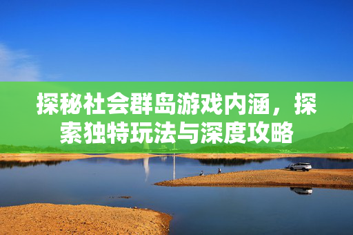 探秘社会群岛游戏内涵，探索独特玩法与深度攻略