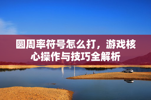 圆周率符号怎么打，游戏核心操作与技巧全解析