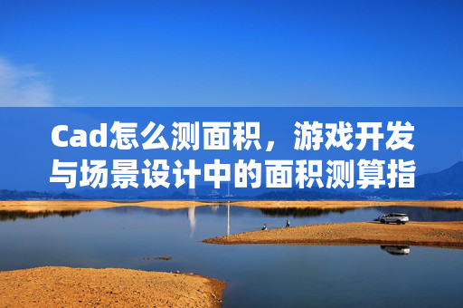 Cad怎么测面积，游戏开发与场景设计中的面积测算指南