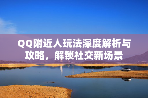 QQ附近人玩法深度解析与攻略，解锁社交新场景