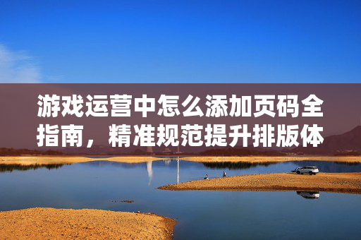 游戏运营中怎么添加页码全指南，精准规范提升排版体验