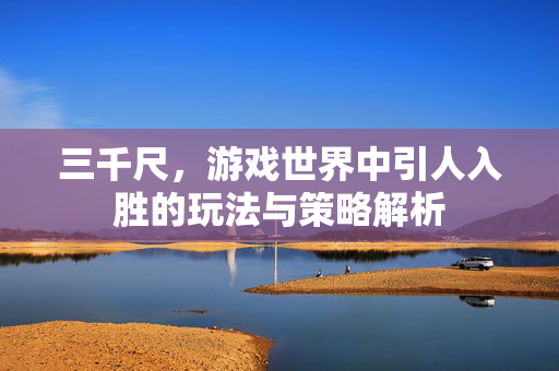 三千尺，游戏世界中引人入胜的玩法与策略解析