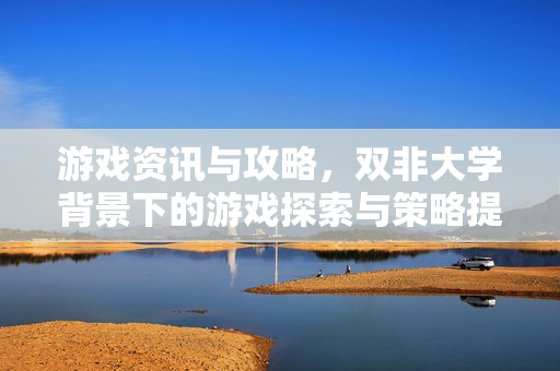 游戏资讯与攻略，双非大学背景下的游戏探索与策略提升