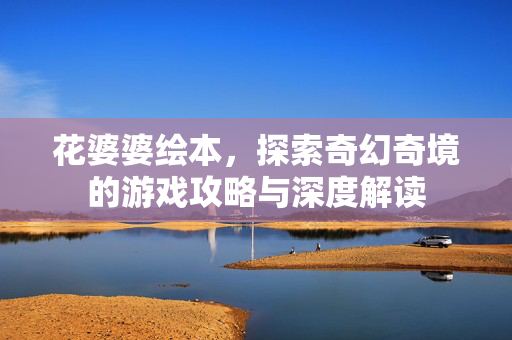 花婆婆绘本,探索奇幻奇境的游戏攻略与深度解读 花婆婆绘本,探索奇幻奇境的游戏攻略与深度解读