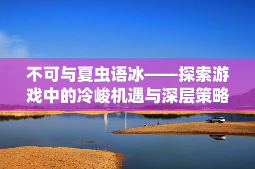 不可与夏虫语冰——探索游戏中的冷峻机遇与深层策略
