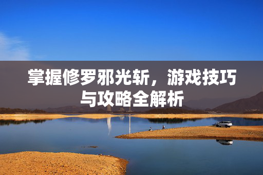 掌握修罗邪光斩，游戏技巧与攻略全解析