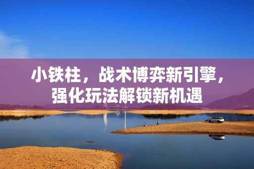 小铁柱，战术博弈新引擎，强化玩法解锁新机遇