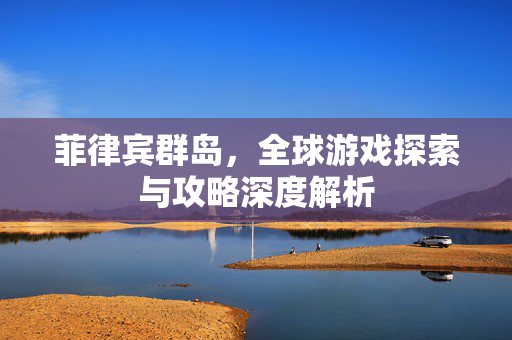 菲律宾群岛，全球游戏探索与攻略深度解析