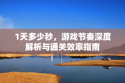1天多少秒，游戏节奏深度解析与通关效率指南